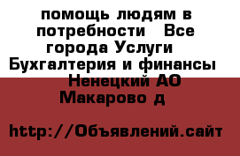 помощь людям в потребности - Все города Услуги » Бухгалтерия и финансы   . Ненецкий АО,Макарово д.